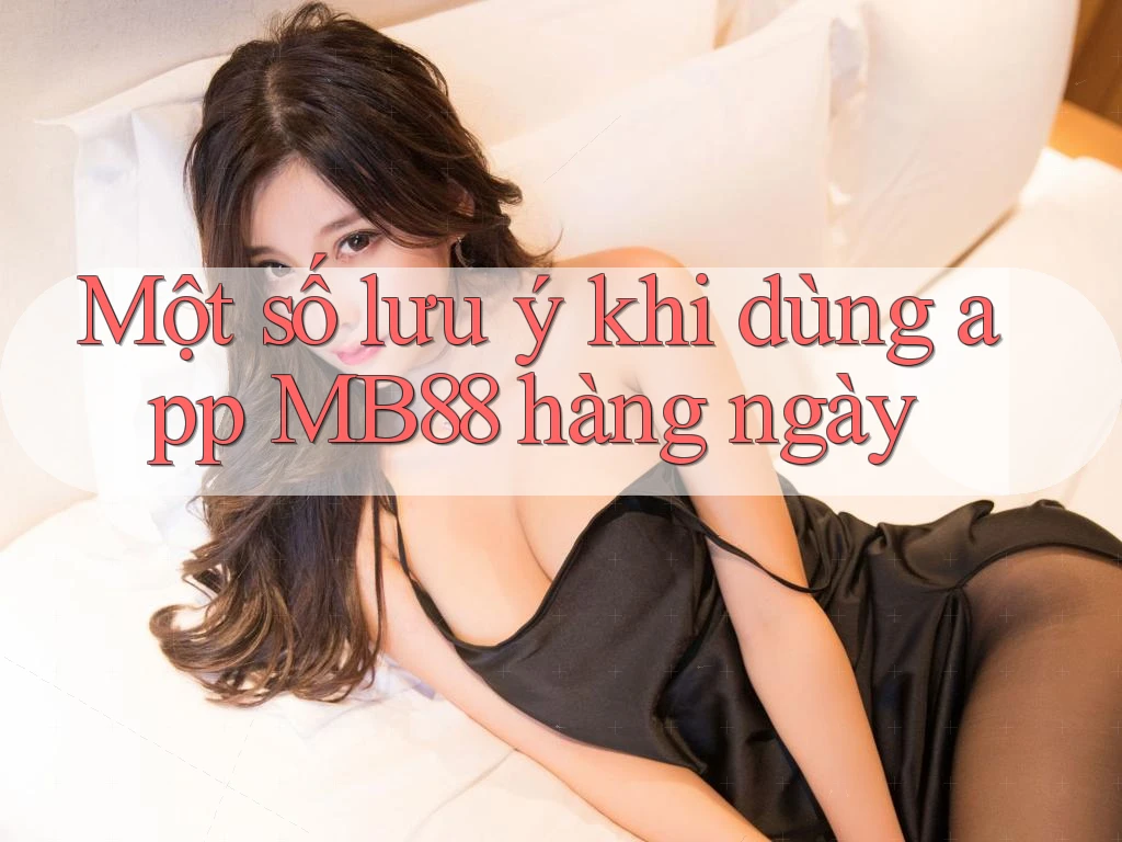 Một số lưu ý khi dùng app MB88 hàng ngày Một số lưu ý khi dùng app MB88 hàng ngày