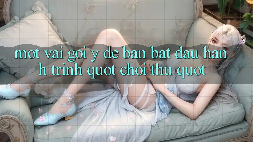 Một Vài Gợi Ý Để Bạn Bắt Đầu Hành Trình " Chơi Thử"