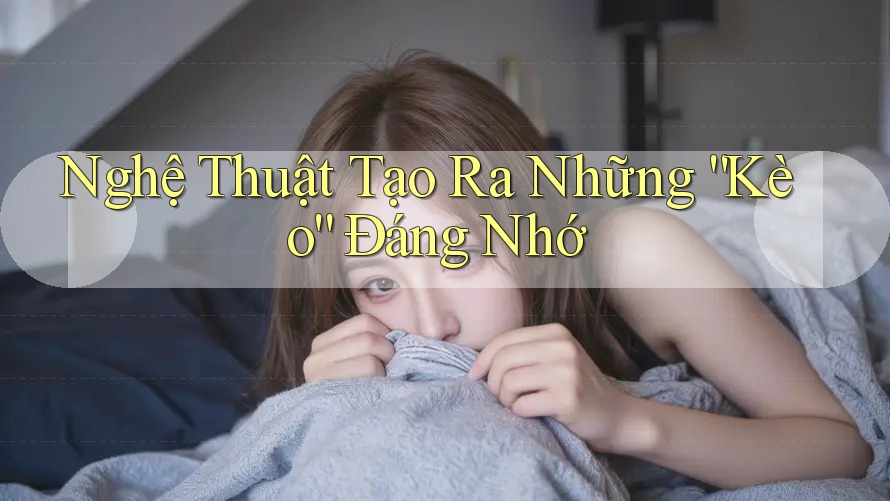 Nghệ Thuật Tạo Ra Những “Kèo” Đáng Nhớ Nghệ Thuật Tạo Ra Những “Kèo” Đáng Nhớ