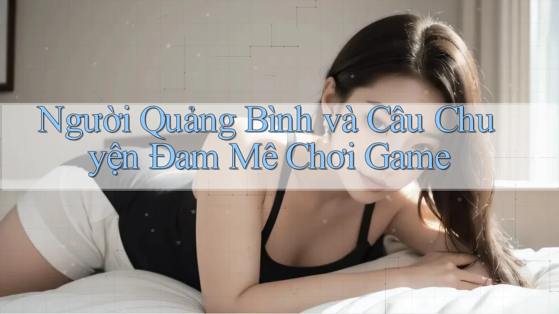 Người Quảng Bình và Câu Chuyện Đam Mê Chơi Game Người Quảng Bình và Câu Chuyện Đam Mê Chơi Game