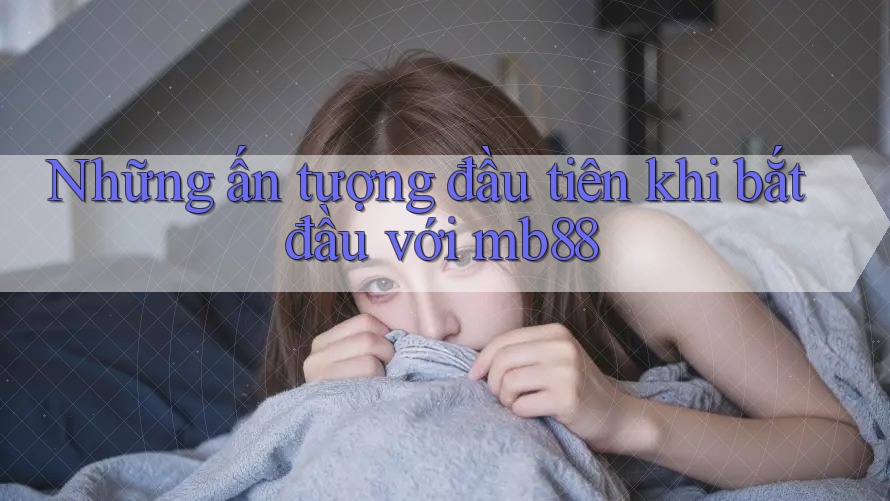 Những ấn tượng đầu tiên khi bắt đầu với mb88 Những ấn tượng đầu tiên khi bắt đầu với mb88