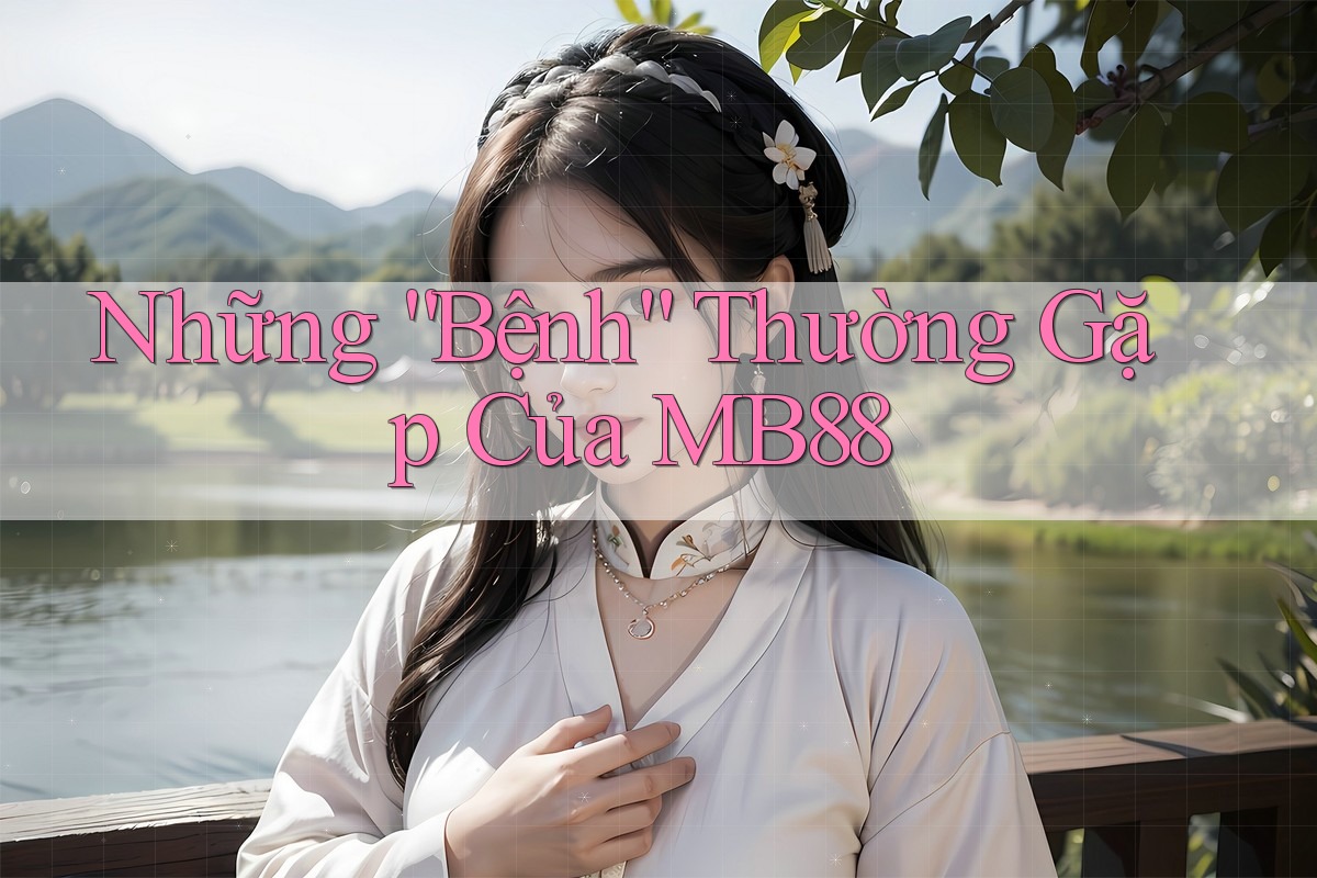 Những “Bệnh” Thường Gặp Của MB88 Những “Bệnh” Thường Gặp Của MB88