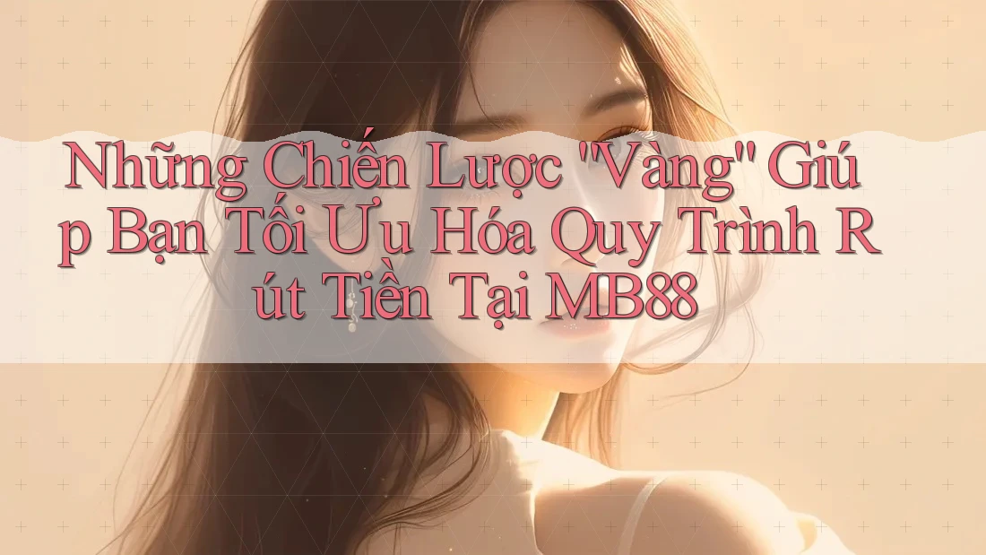 Những Chiến Lược “Vàng” Giúp Bạn Tối Ưu Hóa Quy Trình Rút Tiền Tại MB88