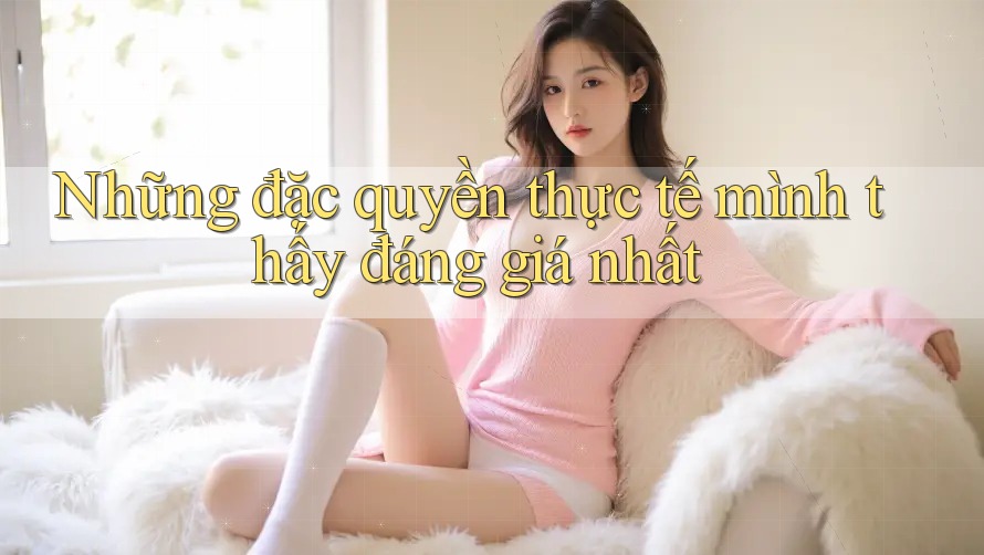 Những đặc quyền thực tế mình thấy đáng giá nhất Những đặc quyền thực tế mình thấy đáng giá nhất