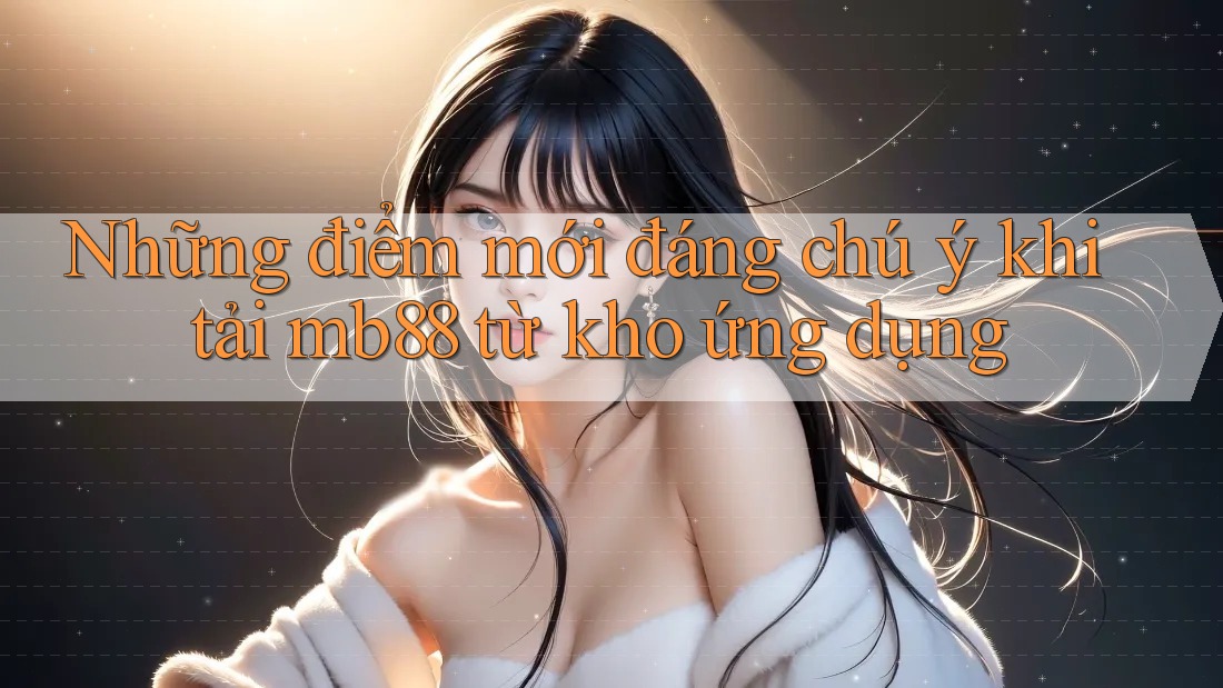 Những điểm mới đáng chú ý khi tải mb88 từ kho ứng dụng Những điểm mới đáng chú ý khi tải mb88 từ kho ứng dụng