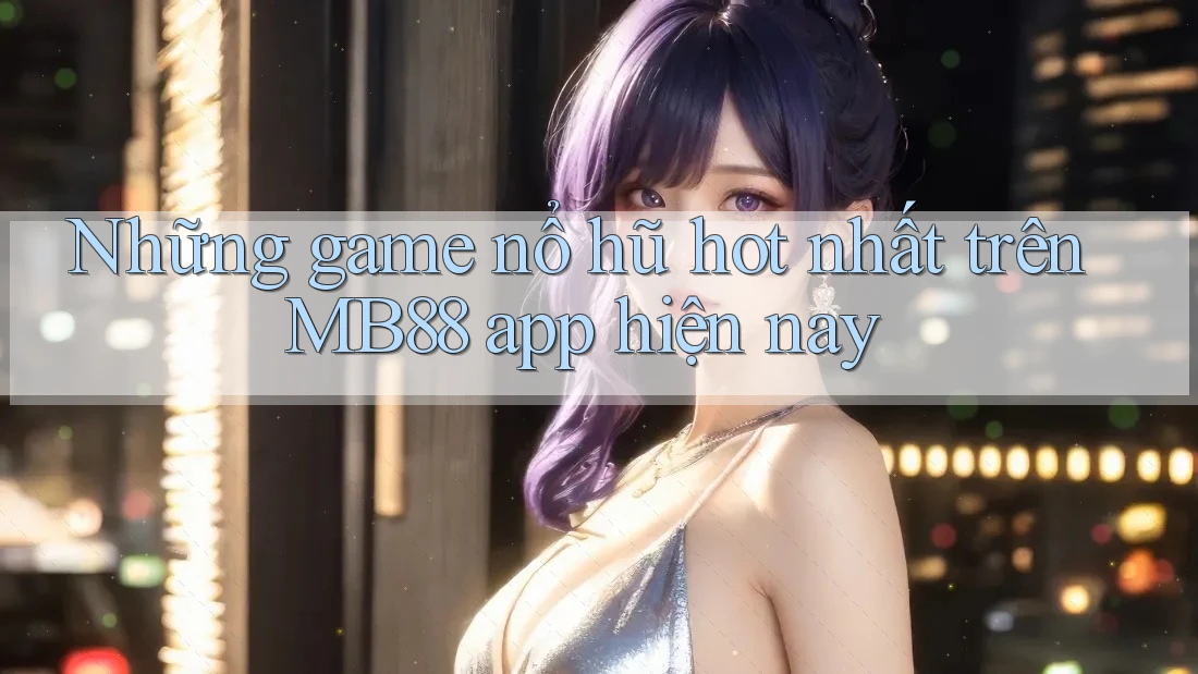 Những game nổ hũ hot nhất trên MB88 app hiện nay