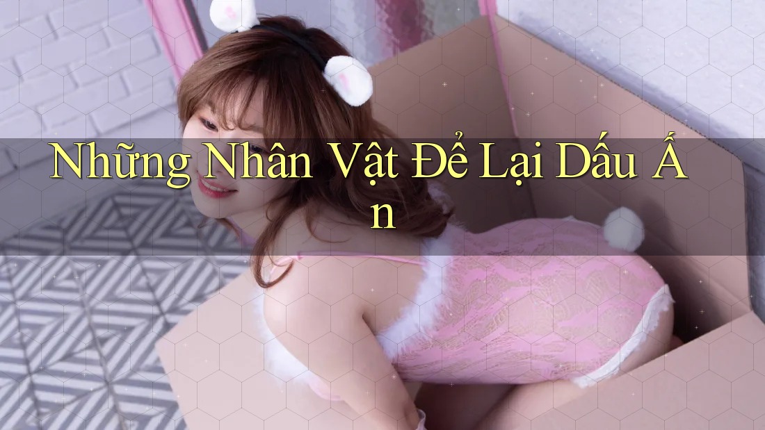 Những Nhân Vật Để Lại Dấu Ấn Những Nhân Vật Để Lại Dấu Ấn
