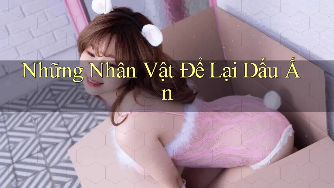Những Nhân Vật Để Lại Dấu Ấn Những Nhân Vật Để Lại Dấu Ấn
