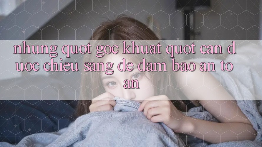 Những " Góc Khuất" Cần Được Chiếu Sáng Để Đảm Bảo An Toàn