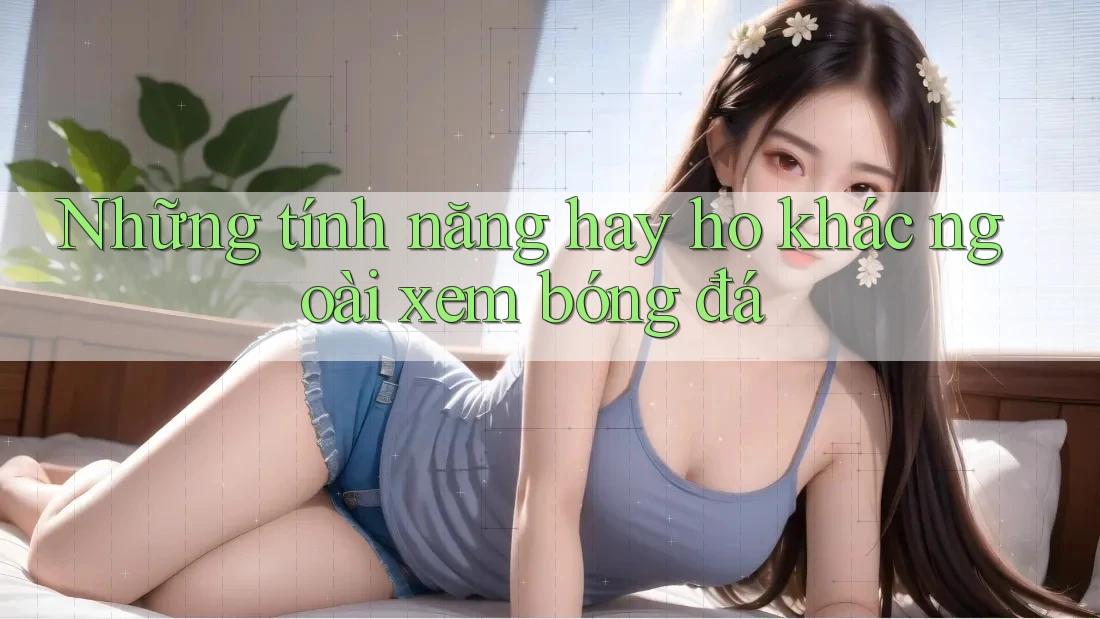 Những tính năng hay ho khác ngoài xem bóng đá