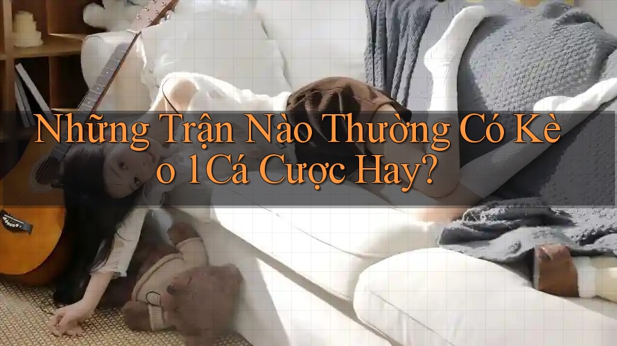 Những Trận Nào Thường Có Kèo 1 Cá Cược Hay? Những Trận Nào Thường Có Kèo 1 Cá Cược Hay?