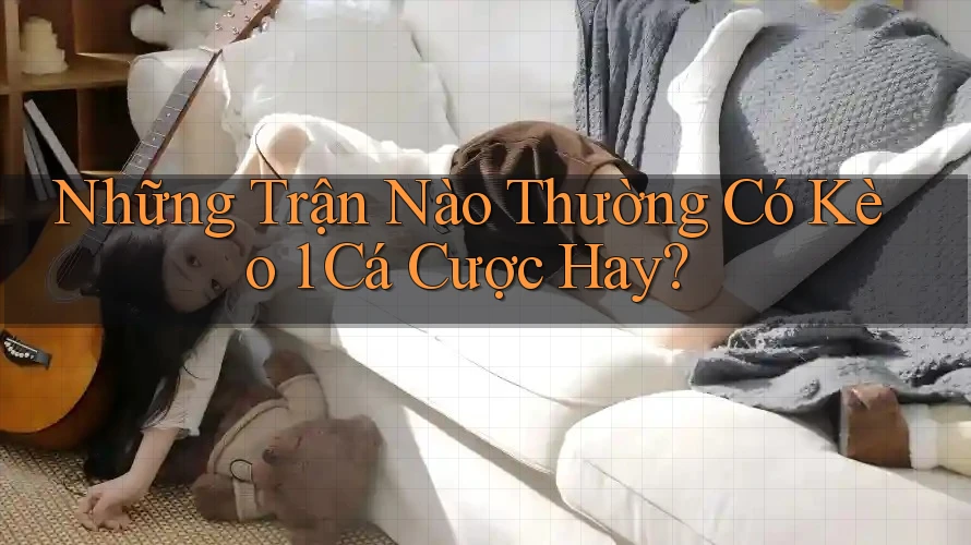 Những Trận Nào Thường Có Kèo 1 Cá Cược Hay?