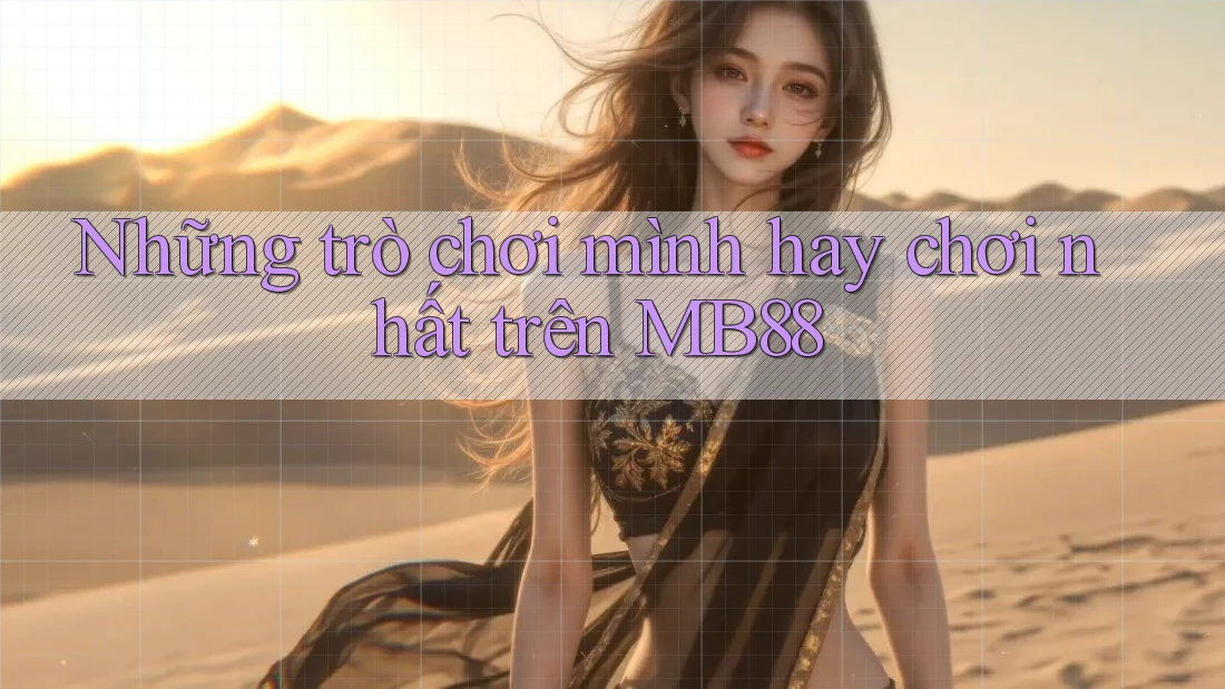 Những trò chơi mình hay chơi nhất trên MB88 Những trò chơi mình hay chơi nhất trên MB88