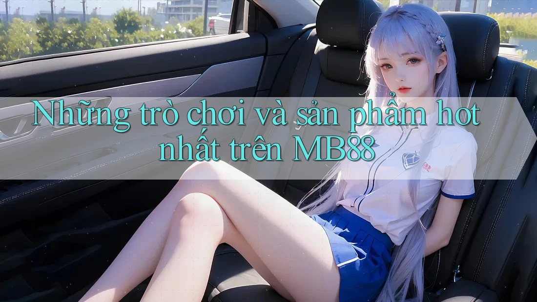 Những trò chơi và sản phẩm hot nhất trên MB88 Những trò chơi và sản phẩm hot nhất trên MB88