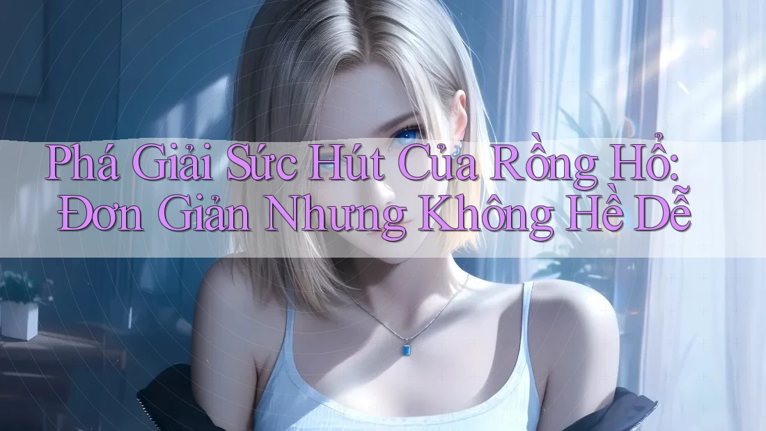 Phá Giải Sức Hút Của Rồng Hổ: Đơn Giản Nhưng Không Hề Dễ