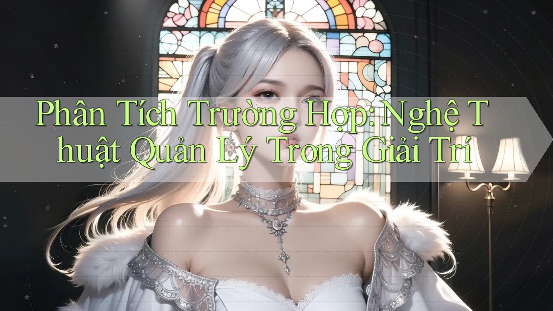 Phân Tích Trường Hợp: Nghệ Thuật Quản Lý Trong Giải Trí Phân Tích Trường Hợp: Nghệ Thuật Quản Lý Trong Giải Trí