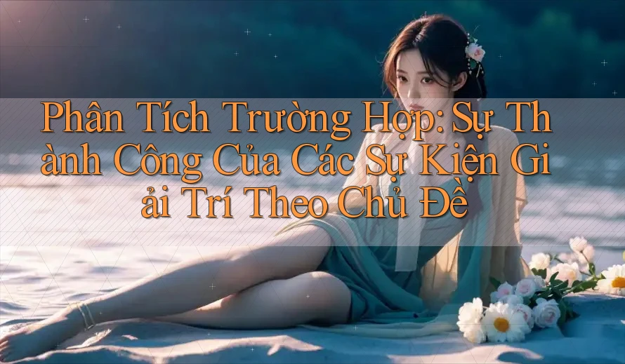 Phân Tích Trường Hợp: Sự Thành Công Của Các Sự Kiện Giải Trí Theo Chủ Đề Phân Tích Trường Hợp: Sự Thành Công Của Các Sự Kiện Giải Trí Theo Chủ Đề