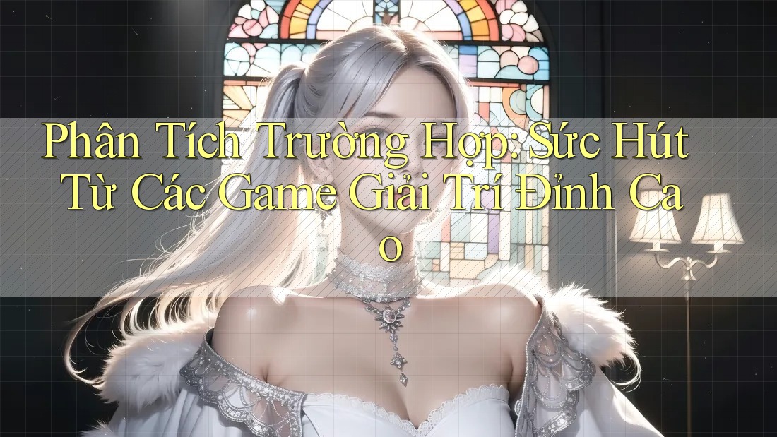 Phân Tích Trường Hợp: Sức Hút Từ Các Game Giải Trí Đỉnh Cao Phân Tích Trường Hợp: Sức Hút Từ Các Game Giải Trí Đỉnh Cao