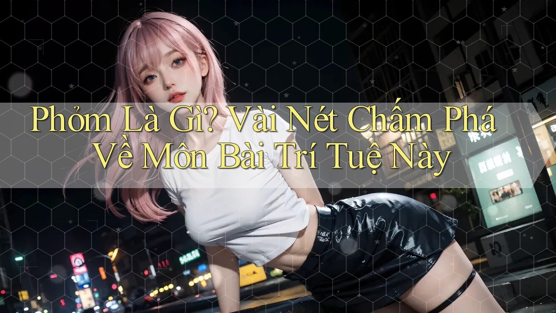 Phỏm Là Gì? Vài Nét Chấm Phá Về Môn Bài Trí Tuệ Này Phỏm Là Gì? Vài Nét Chấm Phá Về Môn Bài Trí Tuệ Này