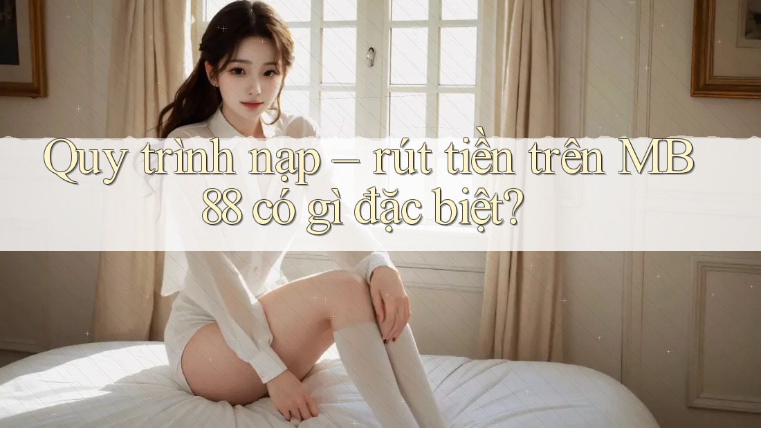 Quy trình nạp – rút tiền trên MB88 có gì đặc biệt? Quy trình nạp – rút tiền trên MB88 có gì đặc biệt?