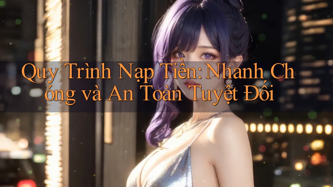 Quy Trình Nạp Tiền: Nhanh Chóng và An Toàn Tuyệt Đối Quy Trình Nạp Tiền: Nhanh Chóng và An Toàn Tuyệt Đối