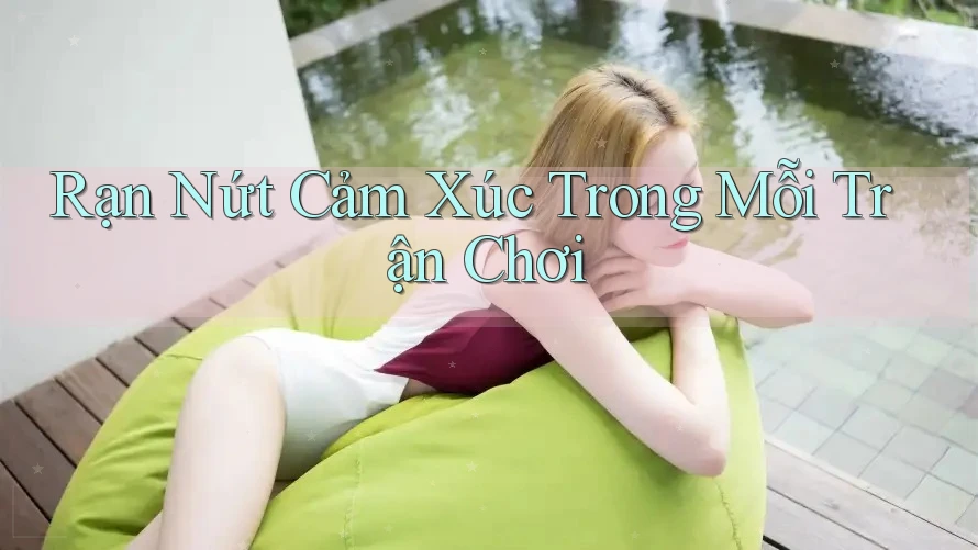 Rạn Nứt Cảm Xúc Trong Mỗi Trận Chơi Rạn Nứt Cảm Xúc Trong Mỗi Trận Chơi