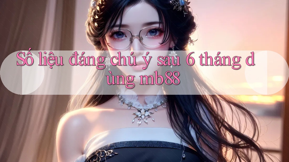 Số liệu đáng chú ý sau 6 tháng dùng mb88