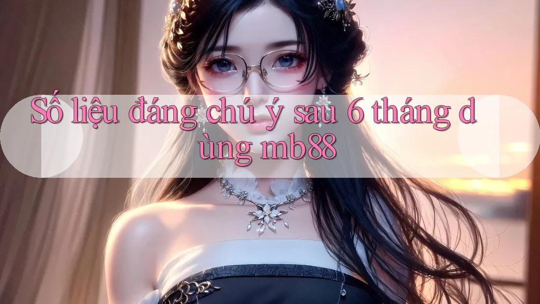 Số liệu đáng chú ý sau 6 tháng dùng mb88 Số liệu đáng chú ý sau 6 tháng dùng mb88