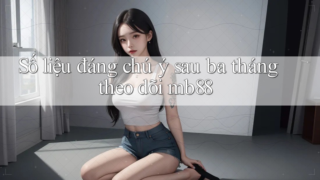 Số liệu đáng chú ý sau ba tháng theo dõi mb88 Số liệu đáng chú ý sau ba tháng theo dõi mb88