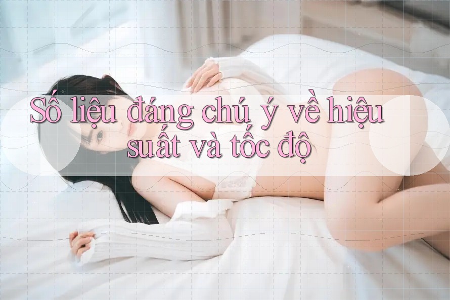 Số liệu đáng chú ý về hiệu suất và tốc độ