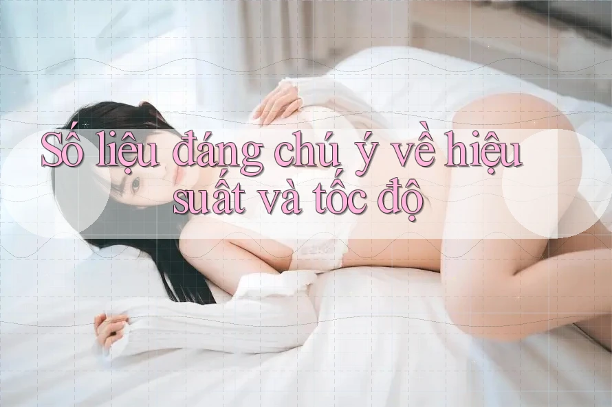 Số liệu đáng chú ý về hiệu suất và tốc độ Số liệu đáng chú ý về hiệu suất và tốc độ