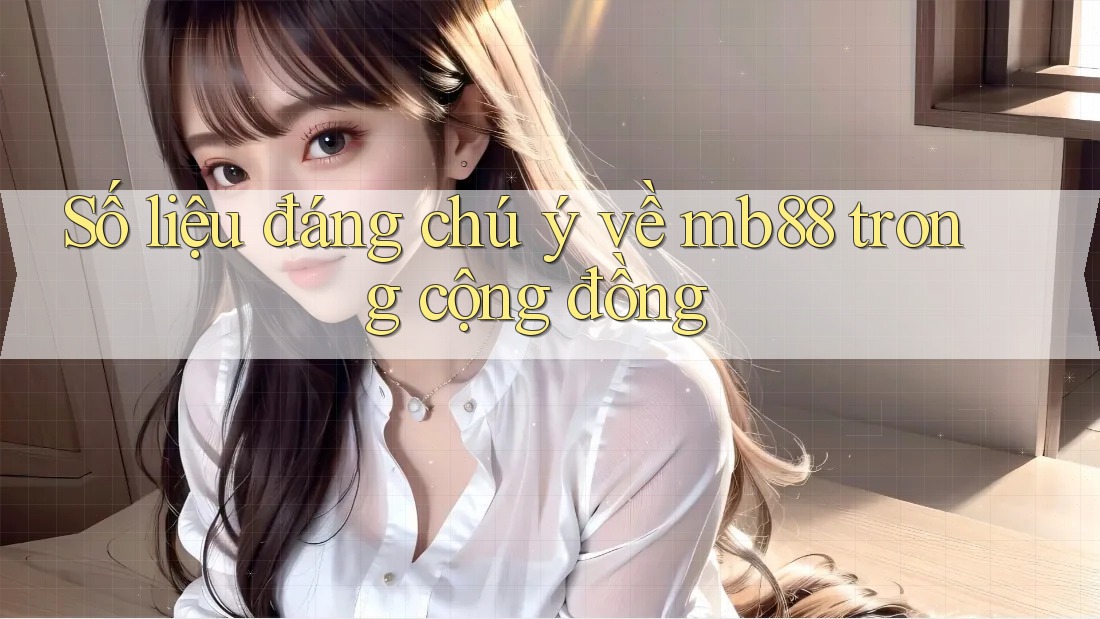 Số liệu đáng chú ý về mb88 trong cộng đồng