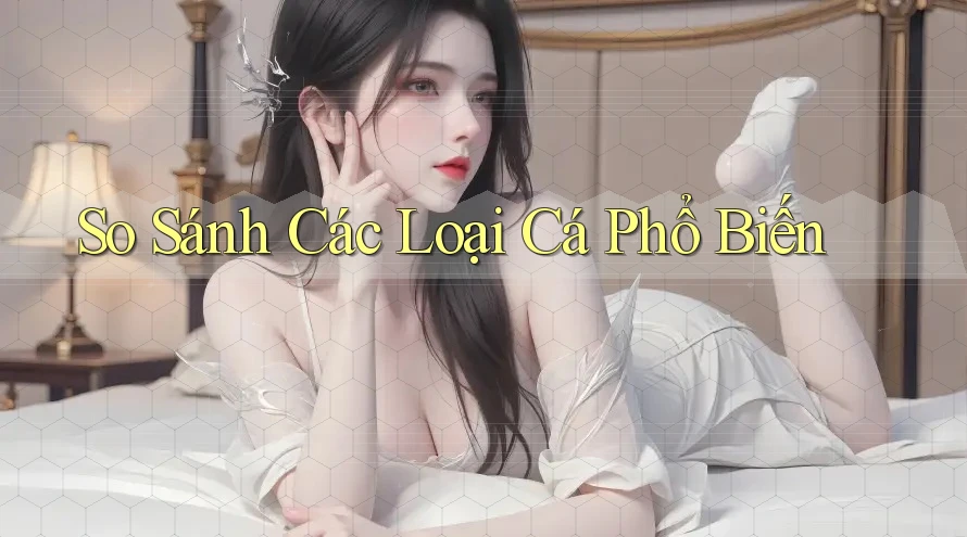 So Sánh Các Loại Cá Phổ Biến So Sánh Các Loại Cá Phổ Biến