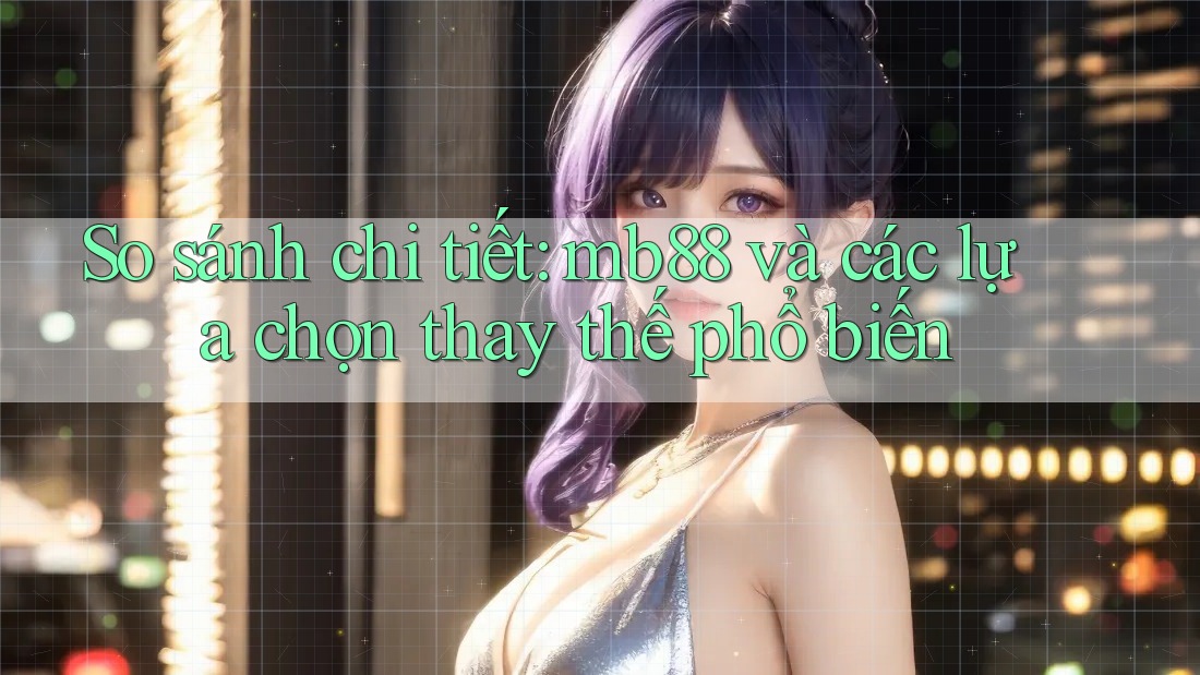 So sánh chi tiết: mb88 và các lựa chọn thay thế phổ biến So sánh chi tiết: mb88 và các lựa chọn thay thế phổ biến