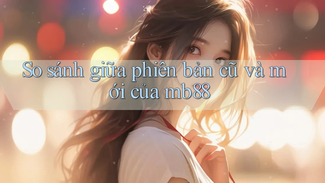 So sánh giữa phiên bản cũ và mới của mb88