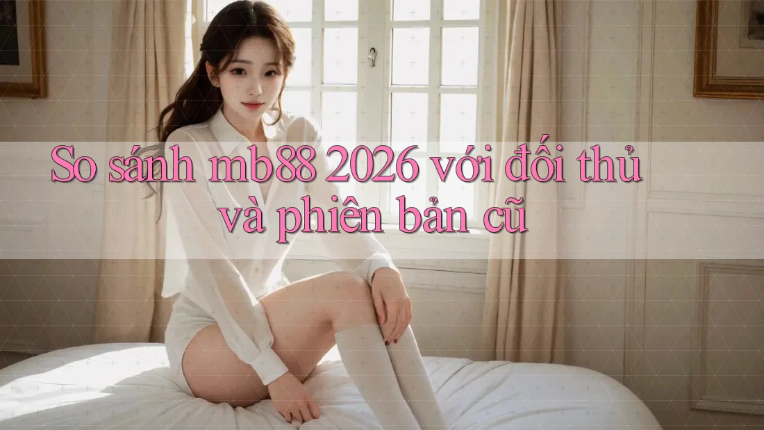 So sánh mb88 2026 với đối thủ và phiên bản cũ So sánh mb88 2026 với đối thủ và phiên bản cũ