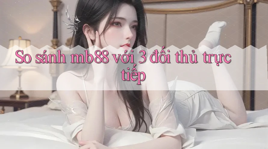 So sánh mb88 với 3 đối thủ trực tiếp So sánh mb88 với 3 đối thủ trực tiếp