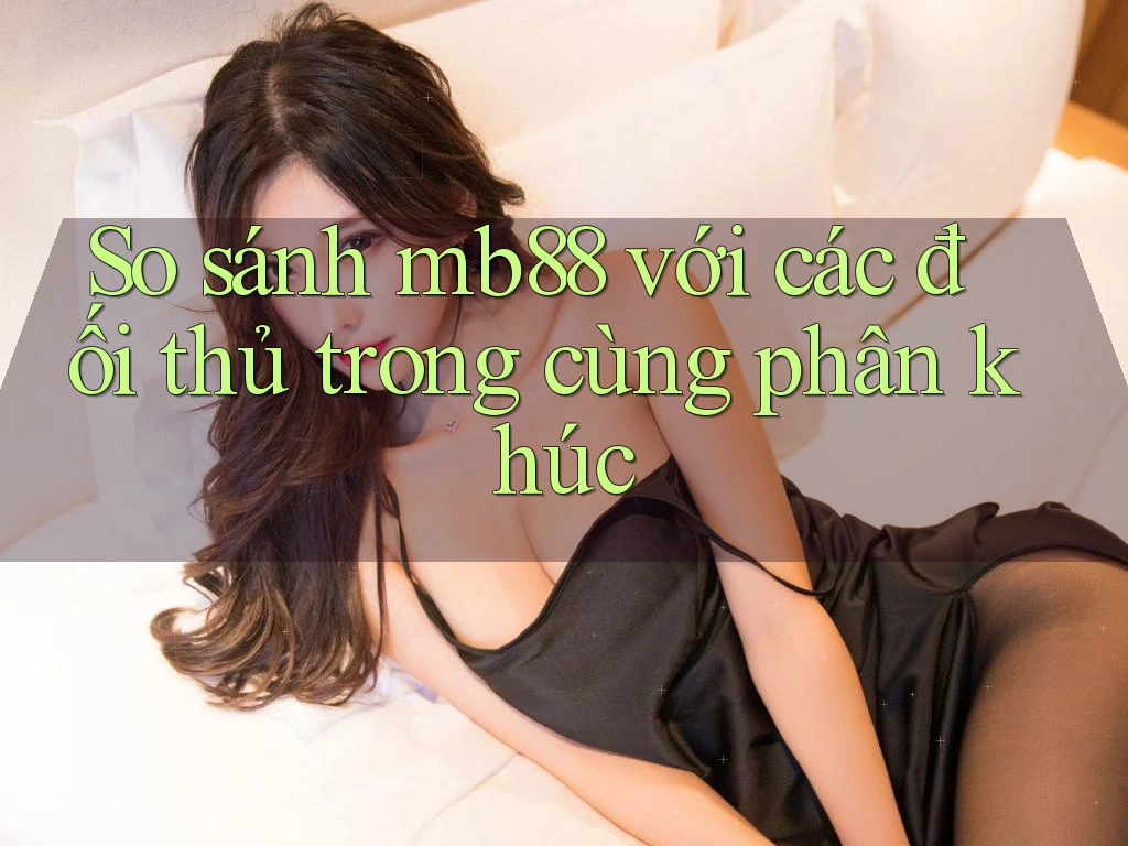 So sánh mb88 với các đối thủ trong cùng phân khúc So sánh mb88 với các đối thủ trong cùng phân khúc