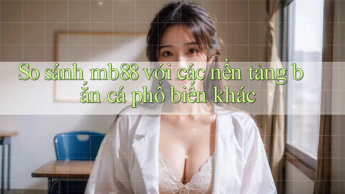 So sánh mb88 với các nền tảng bắn cá phổ biến khác So sánh mb88 với các nền tảng bắn cá phổ biến khác
