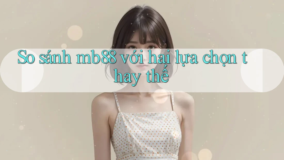 So sánh mb88 với hai lựa chọn thay thế