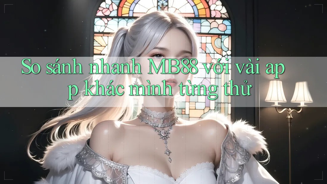So sánh nhanh MB88 với vài app khác mình từng thử So sánh nhanh MB88 với vài app khác mình từng thử