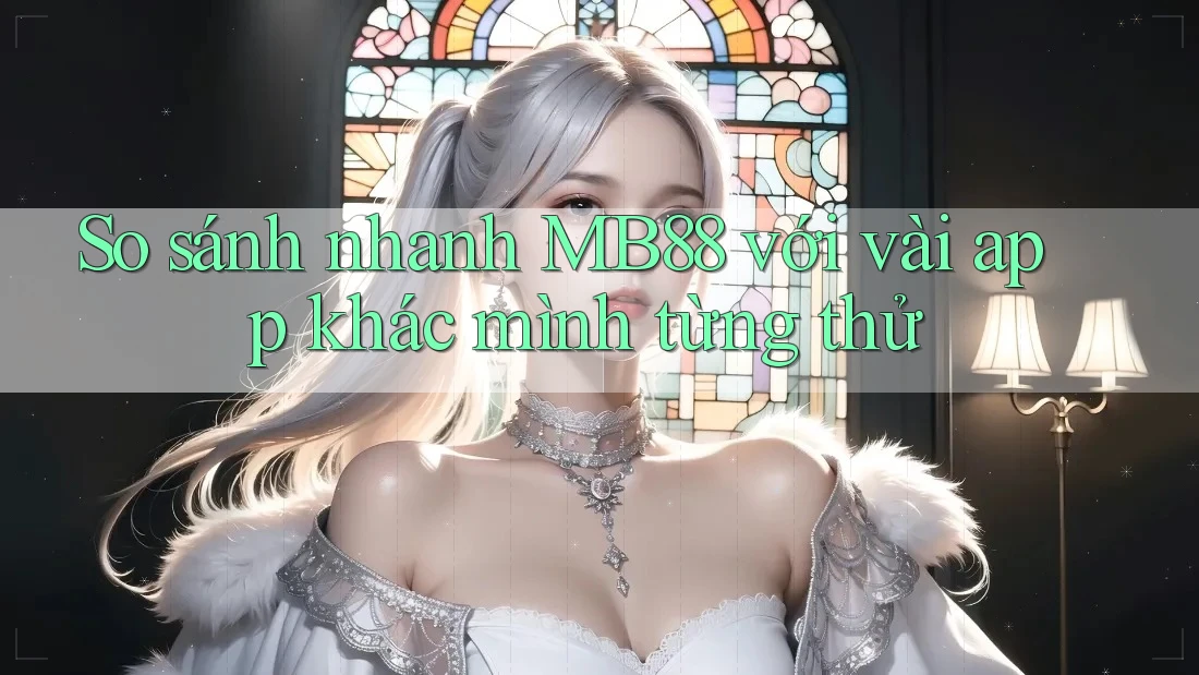 So sánh nhanh MB88 với vài app khác mình từng thử So sánh nhanh MB88 với vài app khác mình từng thử