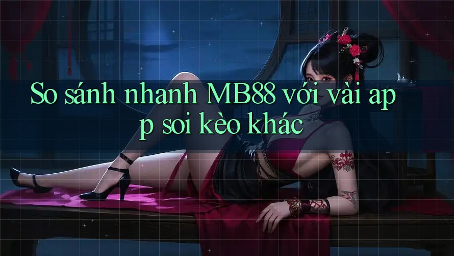So sánh nhanh MB88 với vài app soi kèo khác