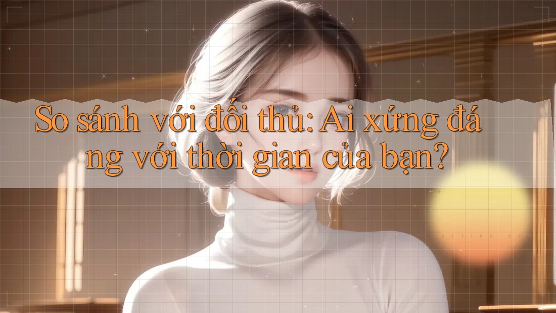 So sánh với đối thủ: Ai xứng đáng với thời gian của bạn? So sánh với đối thủ: Ai xứng đáng với thời gian của bạn?