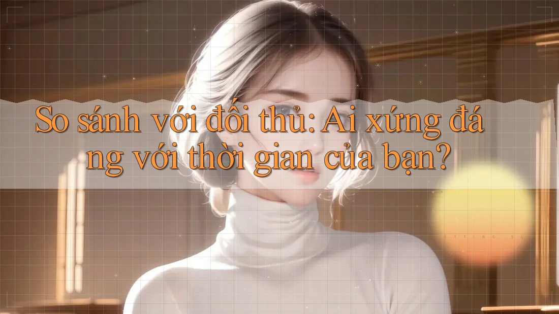 So sánh với đối thủ: Ai xứng đáng với thời gian của bạn? So sánh với đối thủ: Ai xứng đáng với thời gian của bạn?