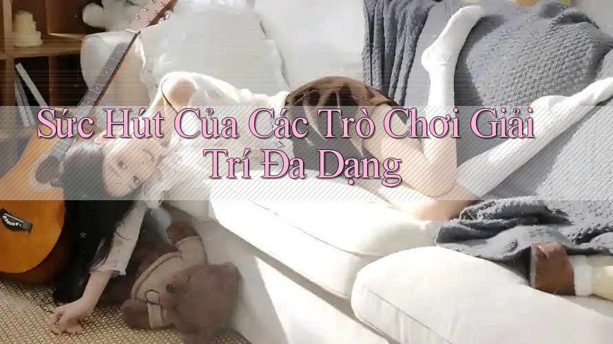 Sức Hút Của Các Trò Chơi Giải Trí Đa Dạng