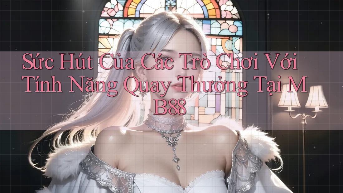 Sức Hút Của Các Trò Chơi Với Tính Năng Quay Thưởng Tại MB88