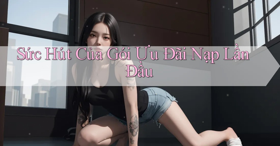 Sức Hút Của Gói Ưu Đãi Nạp Lần Đầu Sức Hút Của Gói Ưu Đãi Nạp Lần Đầu