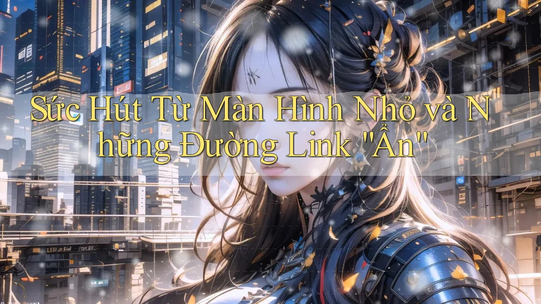 Sức Hút Từ Màn Hình Nhỏ và Những Đường Link “Ẩn”