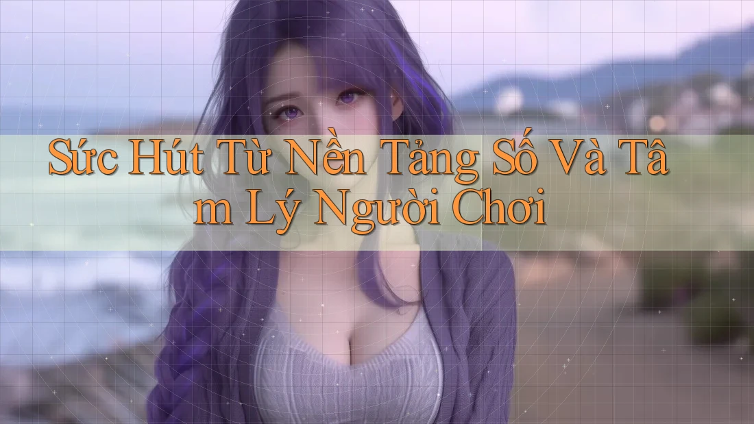 Sức Hút Từ Nền Tảng Số Và Tâm Lý Người Chơi Sức Hút Từ Nền Tảng Số Và Tâm Lý Người Chơi